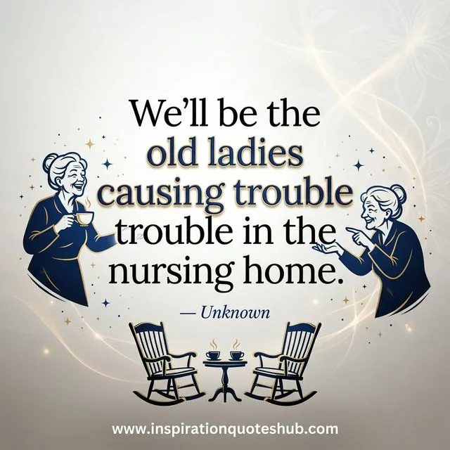 Friendship quote - We'll be the old ladies causing trouble in the nursing home - Unknown